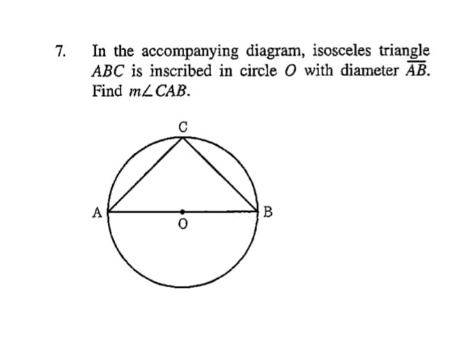 7.
In the accompanying diagram, isosceles triangle
ABC is inscribed in circle 0 with diameter AB.
Find MLCAB.
C
A
В
