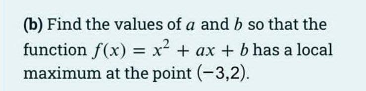 (b) Find the values of a and b so that the
function f(x) = x + ax + b has a local
maximum at the point (-3,2).
