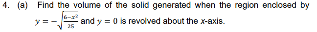4. (a) Find the volume of the solid generated when the region enclosed by
y = -
6-x2
and y = 0 is revolved about the x-axis.
25
