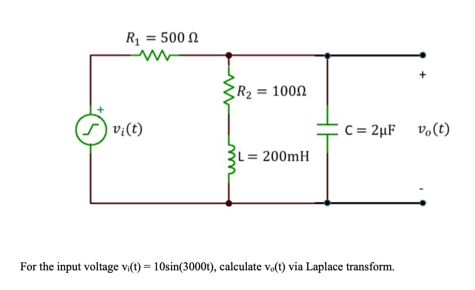 R₁
vi(t)
= 500 Ω
R₂
=
100Ω
L = 200mH
+
C = 2µF vo(t)
For the input voltage vi(t) = 10sin(3000t), calculate vo(t) via Laplace transform.