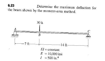 6.23
Determine the maximum deflection for
the beam shown by the moment-area method.
30 k
B
-7 ft
14 ft-
El = constant
E = 10,000 ksi
I = 500 in.
