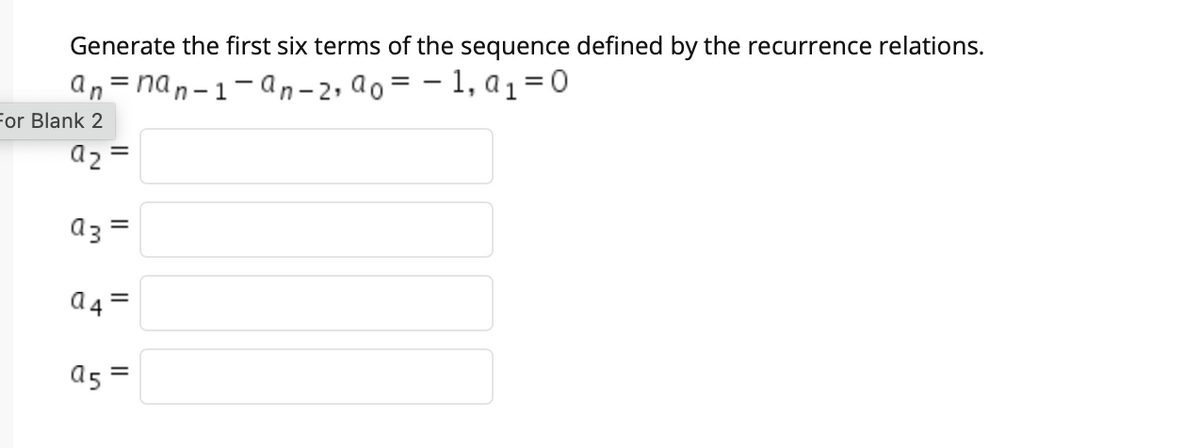 Generate the first six terms of the sequence defined by the recurrence relations.
an= nan-1-an-2, ao = - 1, a1=0
For Blank 2
a2 =
a3 =
a4=
a5 =
