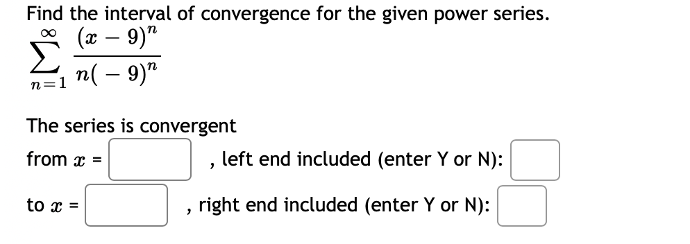 Find the interval of convergence for the given power series.
(x – 9)"
n
n( – 9)"
n=
The series is convergent
from x =
left end included (enter Y or N):
to x =
right end included (enter Y or N):
