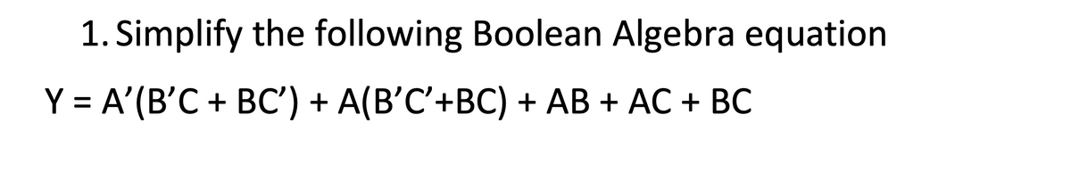 1. Simplify the following Boolean Algebra equation
Y-A(B'C+ BC) + A(B'C+BC) + АВ + АС + ВС
%3D
