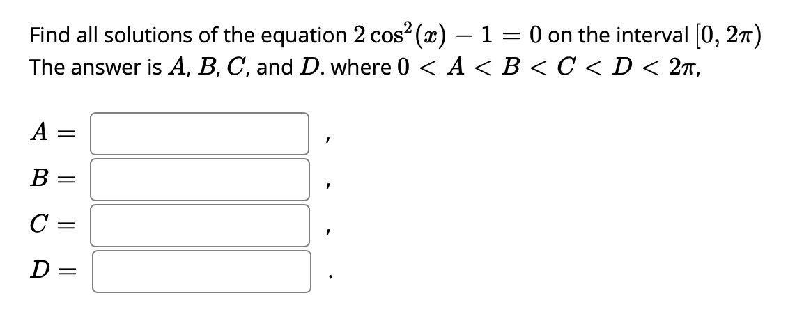 Find all solutions of the equation 2 cos? (x) – 1 = 0 on the interval [0, 27)
The answer is A, B, C, and D. where 0 < A < B < C < D < 27,
А —
B =
C
D =
