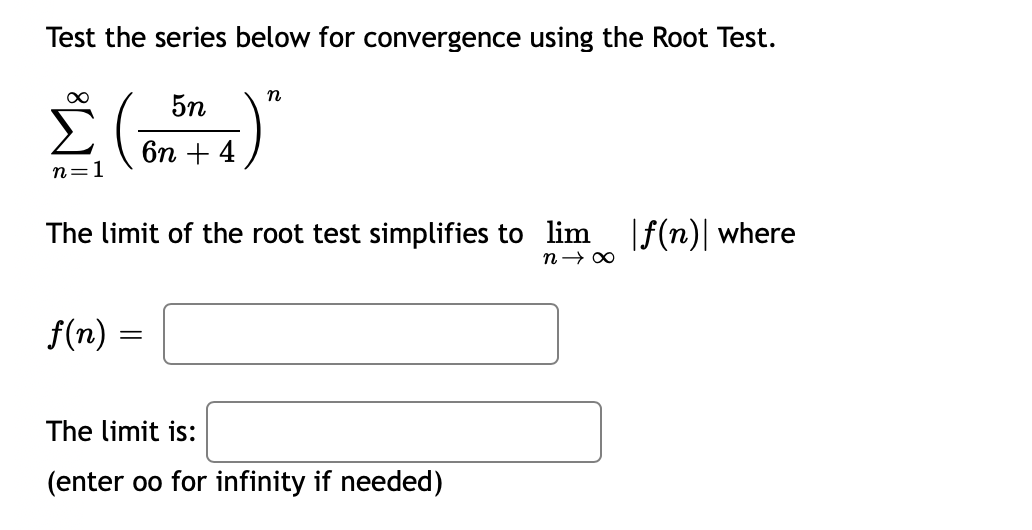 Test the series below for convergence using the Root Test.
n
5n
бп + 4
n=1
The limit of the root test simplifies to lim f(n) where
f(n) =
The limit is:
(enter oo for infinity if needed)
