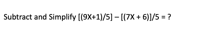 Subtract and Simplify [(9X+1)/5] – [(7X + 6)]/5 = ?
