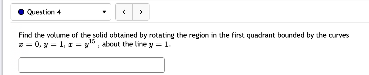 Question 4
>
Find the volume of the solid obtained by rotating the region in the first quadrant bounded by the curves
x = 0, y = 1, x = y° , about the line y = 1.
15
%3|
