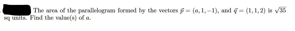 The area of the parallelogram formed by the vectors p = (a, 1, –1), and 7 = (1,1,2) is /35
sq units. Find the value(s) of a.
