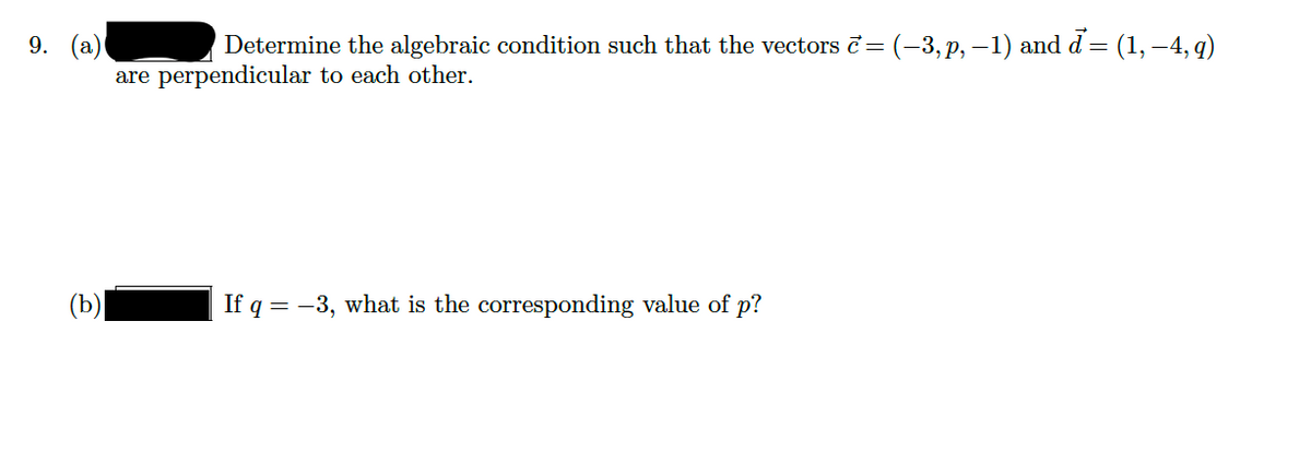 9. (а)
Determine the algebraic condition such that the vectors č= (-3, p, –1) and d= (1, –4, q)
are perpendicular to each other.
(b)
If q = -3, what is the corresponding value of p?
CO

