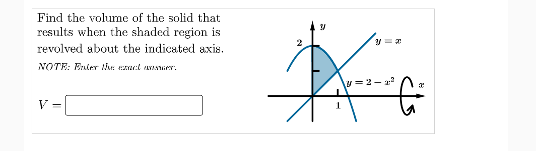Find the volume of the solid that
results when the shaded region is
Y = x
revolved about the indicated axis.
NOTE: Enter the exact answer.
\y = 2 – x2
V =
1
