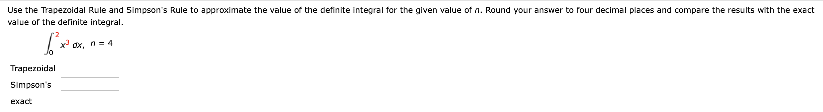 Use the Trapezoidal Rule and Simpson's Rule to approximate the value of the definite integral for the given value of n. Round your answer to four decimal places and compare the results with the exact
value of the definite integral.
r2
x³ dx, n = 4
Trapezoidal
Simpson's
exact
