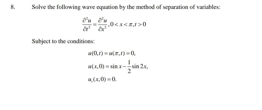 8.
Solve the following wave equation by the method of separation of variables:
a'u ôu
,0<x<7,t>0
%3D
Subject to the conditions:
u(0,t) = u(T,t) = 0,
1
u(x,0) = sin x--sin 2x,
2
u, (x,0) = 0.

