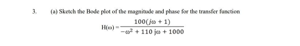 3.
(a) Sketch the Bode plot of the magnitude and phase for the transfer function
100(jo + 1)
H(o)
-m2 + 110 jo + 1000
