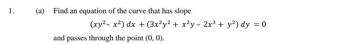 1.
(a)
Find an equation of the curve that has slope
(xy2- x2) dx + (3x²y² + x?y - 2x3 + y?) dy = 0
and passes through the point (0, 0).
