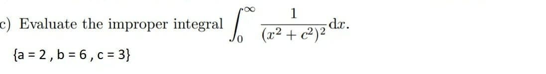 1
dr.
(x² + c²)2
c) Evaluate the improper integral
{a = 2, b = 6, c = 3}
