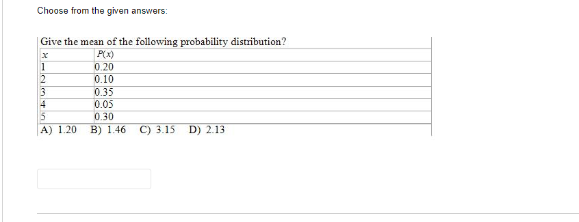 Choose from the given answers:
Give the mean of the following probability distribution?
P(x)
0.20
0.10
1
3
4
0.35
0.05
0.30
B) 1.46
A) 1.20
C) 3.15 D) 2.13
