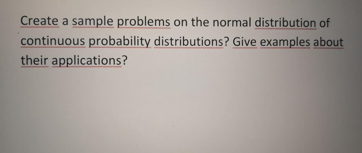 Create a sample problems on the normal distribution of
wwww w w
continuous probability distributions? Give examples about
ww w ww
their applications?
