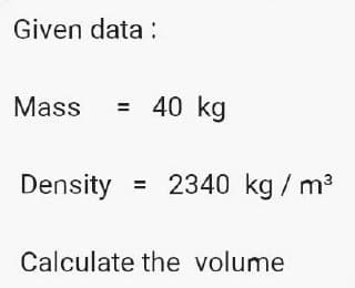 Given data :
Mass
= 40 kg
Density = 2340 kg / m?
Calculate the volume
