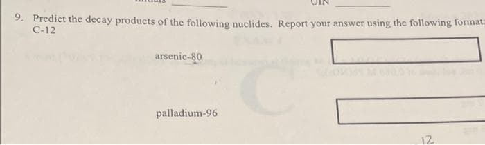 9. Predict the decay products of the following nuclides. Report your answer using the following format.
C-12
arsenic-80
palladium-96
12
