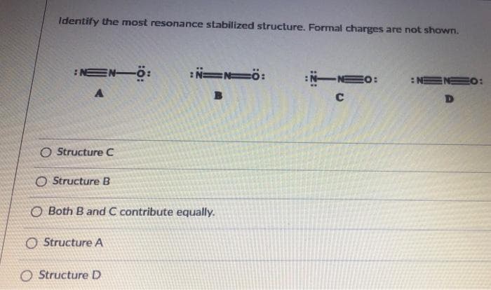 Identify the most resonance stabilized structure. Formal charges are not shown.
:NEN-Ö:
:N=MÔ:
ENEO:
:N-NEO:
C
A
D
O Structure C
O Structure B
O Both B and C contribute equally.
O Structure A
O Structure D