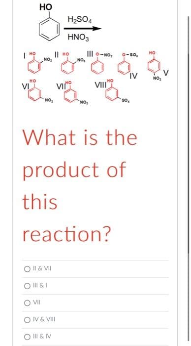 Но
H2SO4
HNO3
I| HO
NO:
III o-NO:
но
| HO
0-so,
NO,
IV
NO,
но
VI
VII
NO,
NO,
What is the
product of
this
reaction?
O I & VII
O I & I
OV& VI
O II & IV
