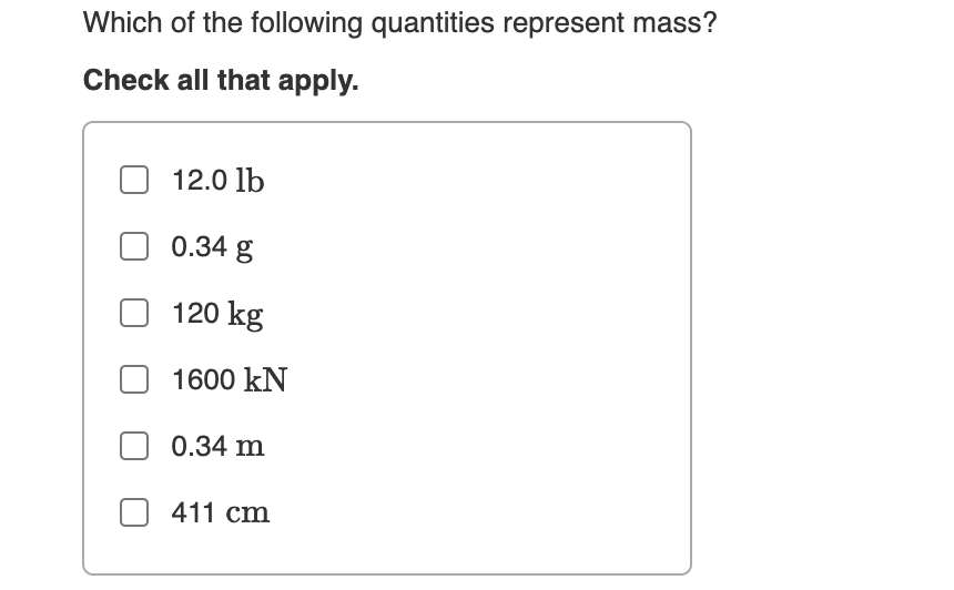 Which of the following quantities represent mass?
Check all that apply.
12.0 lb
0.34 g
120 kg
1600 kN
0.34 m
411 cm
