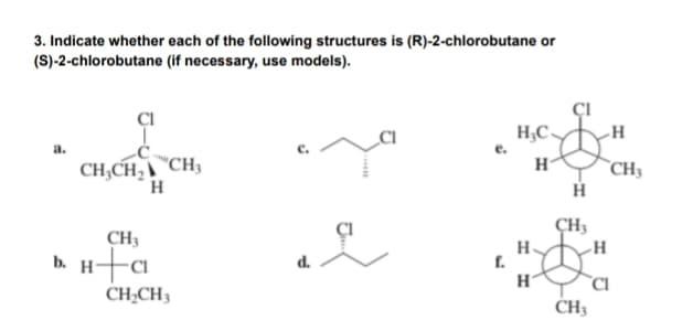 3. Indicate whether each of the following structures is (R)-2-chlorobutane or
(S)-2-chlorobutane (if necessary, use models).
a.
CH₂CH₂ CH3
H
CH3
b. H+C
CH₂CH3
d.
e.
f.
H₂C-
H
H
H
H
CH3
CH3
H
CH3
H
CI