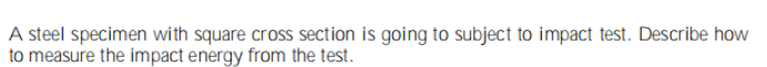 A steel specimen with square cross section is going to subject to impact test. Describe how
to measure the impact energy from the test.
