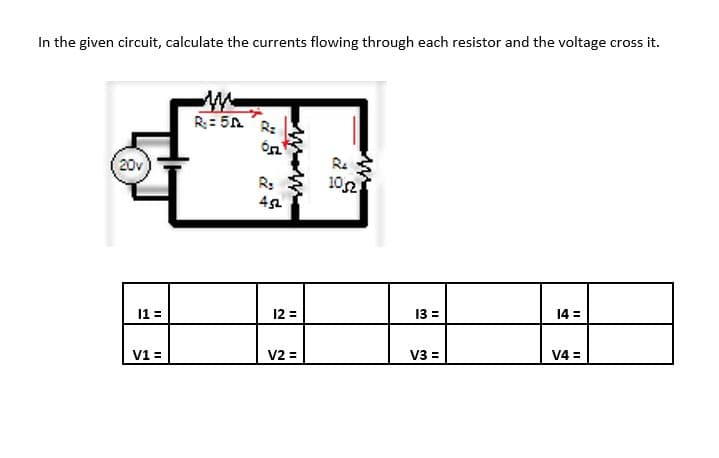 In the given circuit, calculate the currents flowing through each resistor and the voltage cross it.
R= 5A R:
Re
20v
R:
102
12 =
13 =
14 =
11 =
V1 =
V2 =
V3 =
V4 =
