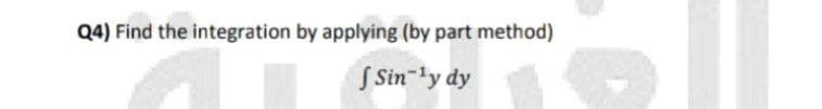 Q4) Find the integration by applying (by part method)
f Sin-¹y dy