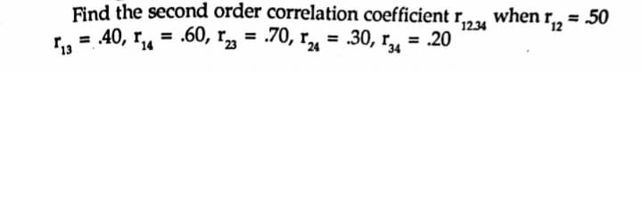 Find the second order correlation coefficient r,24
when r2
= 50
12.34
r., = 40, r,, = .60, r,
= .70, r, = .30, r„ = -20
%3D
14
