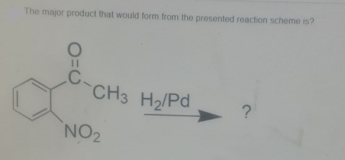 The major product that would form from the presented reaction scheme is?
C-
CH3 H2/Pd
NO2
