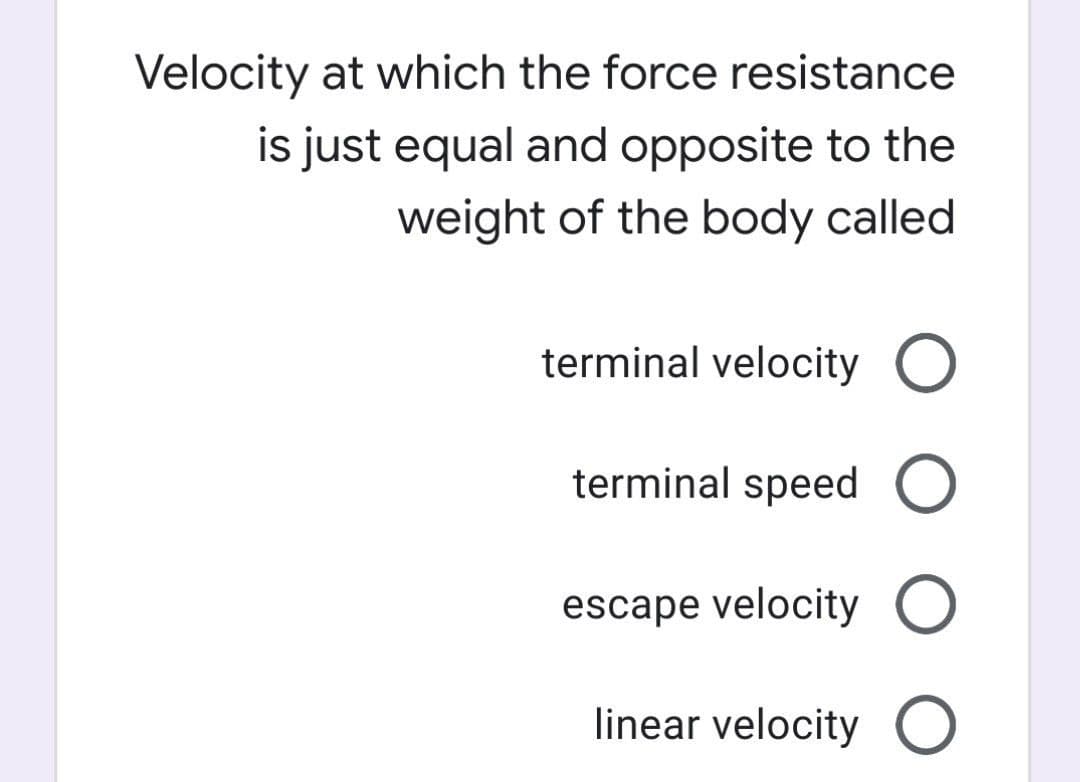 Velocity at which the force resistance
is just equal and opposite to the
weight of the body called
terminal velocity O
terminal speed O
escape velocity O
linear velocity O