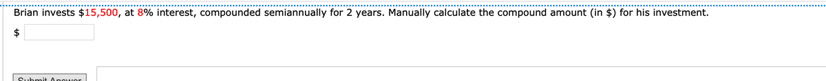 Brian invests $15,500, at 8% interest, compounded semiannually for 2 years. Manually calculate the compound amount (in $) for his investment.
$
Submit Ancwor
