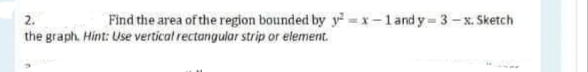 2.
Find the area of the region bounded by y =x-1and y= 3– x. Sketch
the graph. Hint: Use vertical rectangular strip or element.
