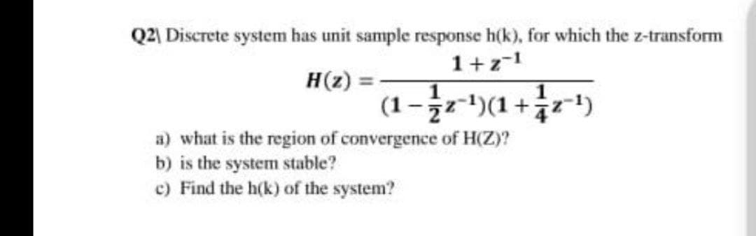 Q21 Discrete system has unit sample response h(k), for which the z-transform
1+z-1
H(z):
(1-r)(1+r*)
a) what is the region of convergence of H(Z)?
b) is the system stable?
c) Find the h(k) of the system?

