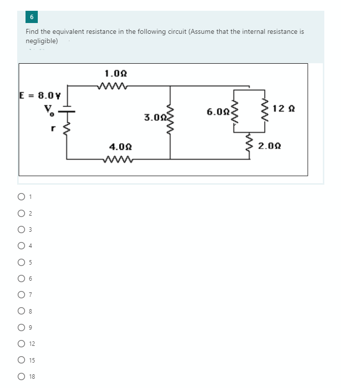 6
Find the equivalent resistance in the following circuit (Assume that the internal resistance is
negligible)
1.02
www
E = 8.0Y
6.02
12 8
3.002
4.0N
2.02
O 1
O 2
3
5
6
7
8.
12
O 15
O 18
