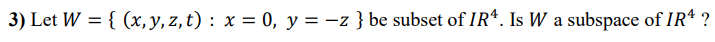 3) Let W = { (x, y, z, t) : x = 0, y = -z } be subset of IR*. Is W a subspace of IR ?
