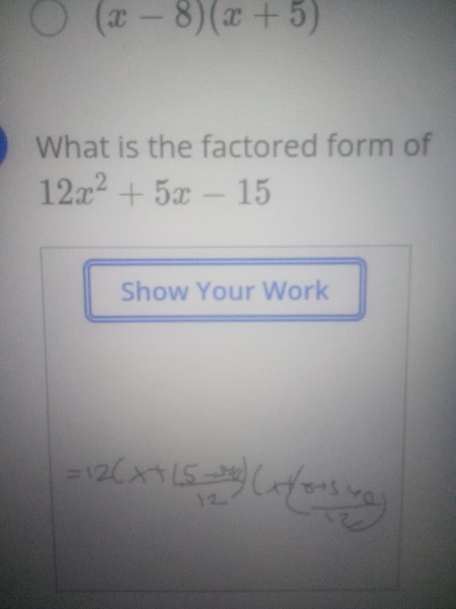 x-8)(x+5)
What is the factored form of
12x2 + 5x - 15
Show Your Work
12
