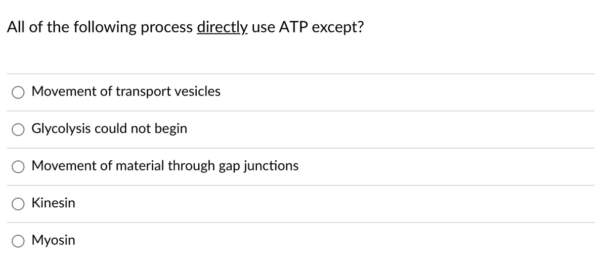 All of the following process directly use ATP except?
Movement of transport vesicles
Glycolysis could not begin
Movement of material through gap junctions
Kinesin
O Myosin
