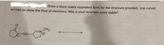 Draw a more stable resonance form for the structure provided. Use curved
arrows to show the flow of electrons. Why is your structure more stable?
CH
