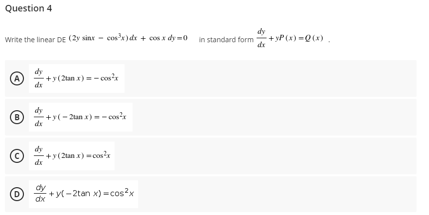 Question 4
Write the linear DE (2y sinx – cos³x) dx + cos x dy=0
dy
-+ уP (х) 3Q (х).
dx
in standard form
dy
+y(2tan x) = - cos?x
dx
A)
dy
(B)
- +y(- 2tan x) = - cos?x
dx
dy
+y(2tan x) =cos?x
dx
+y(- 2tan x) =cos?x
dx
