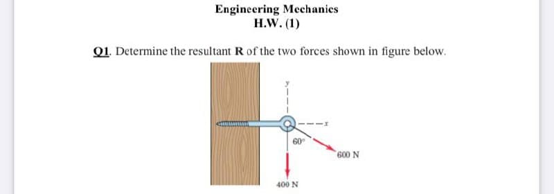 Engineering Mechanies
H.W. (1)
Q1. Determine the resultant R of the two forces shown in figure below.
60
600 N
400 N
