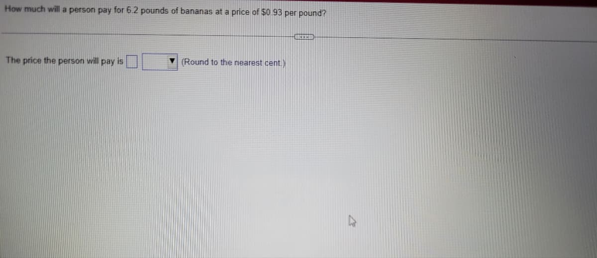 How much will a person pay for 6.2 pounds of bananas at a price of $0.93 per pound?
The price the person will pay is
(Round to the nearest cent. X
