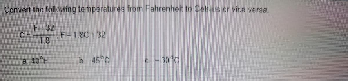 Convert the following temperatures from Fahrenheit to Celsius or vice versa.
F-32
C =
1.8
F=18C + 32
a 40°F
b. 45°C
C. - 30°C

