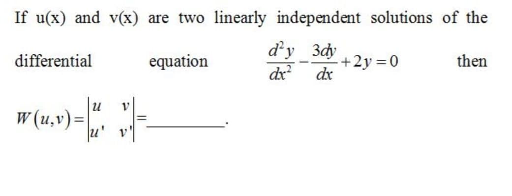If u(x) and v(x) are two linearly independent solutions of the
d'y 3dy
dx
differential
equation
+2y 0
dx
then
u
W (u,v)=
u' v
