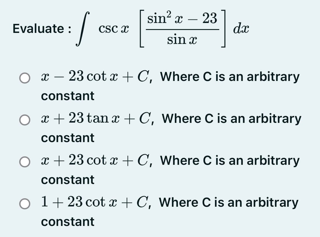 sin? x
- 23
dx
Evaluate :
CSc x
sin x
O x – 23 cot x + C, Where C is an arbitrary
constant
O x + 23 tan x + C, Where C is an arbitrary
constant
O x+ 23 cot x + C, Where C is an arbitrary
constant
o 1+23 cot x + C, Where C is an arbitrary
constant
