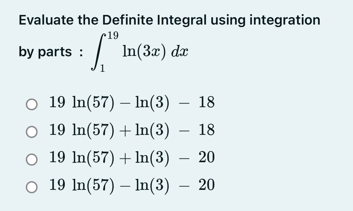 Evaluate the Definite Integral using integration
r19
by parts :
| In(3x) dæ
o 19 In(57) – In(3)
18
-
-
O 19 ln(57) + In(3)
18
-
O 19 In(57) + In(3)
- 20
-
o 19 In(57) – In(3)
20
-
