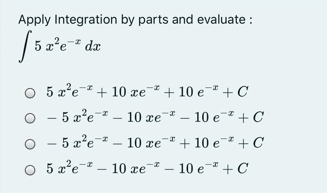 Apply Integration by parts and evaluate :
5 x'e
- X
dx
O 5
5 x'e-* + 10 xe a + 10 e-* + C
O - 5 x²e¯³
10 xe
10 e- + C
O - 5 x?e-a – 10 xe- + 10 e-ª + C
O 5 x²e¬® – 10 xe- – 10 e-* + C
